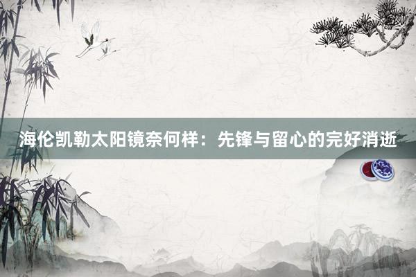 海伦凯勒太阳镜奈何样：先锋与留心的完好消逝