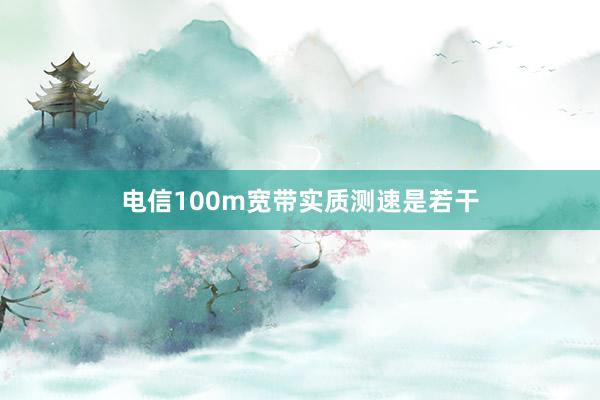 电信100m宽带实质测速是若干