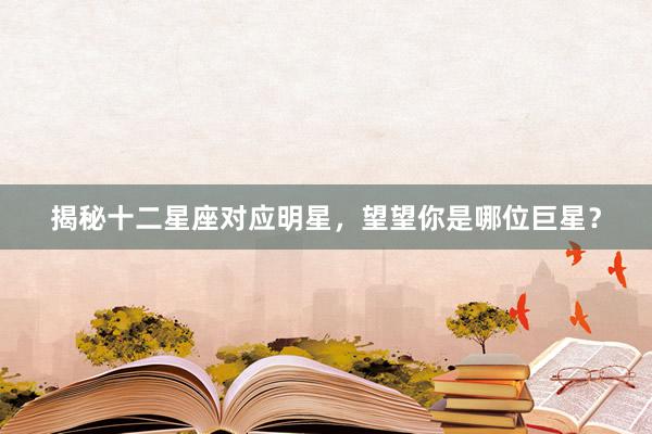 揭秘十二星座对应明星，望望你是哪位巨星？