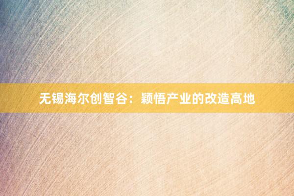 无锡海尔创智谷：颖悟产业的改造高地