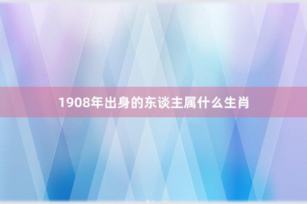 1908年出身的东谈主属什么生肖