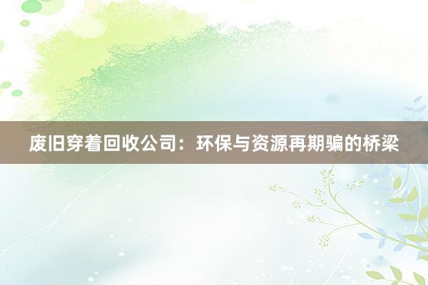 废旧穿着回收公司：环保与资源再期骗的桥梁