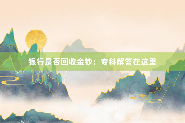 银行是否回收金钞：专科解答在这里