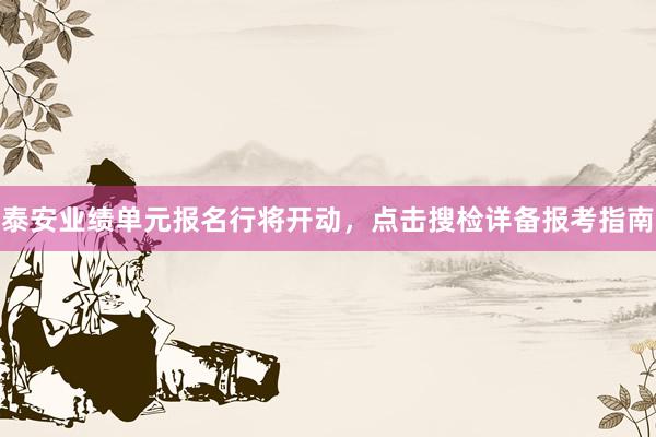 泰安业绩单元报名行将开动，点击搜检详备报考指南