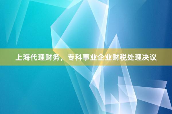 上海代理财务，专科事业企业财税处理决议